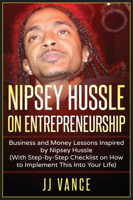 Nipsey Hussle on Entrepreneurship: Business and Money Lessons Inspired by Nipsey Hussle (With Step by Step Checklist on How to Implement This into You - Jj Vance