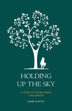 Coperta cărții 'Holding Up the Sky-A Story of Overcoming Childhood - Lessie Auletti'