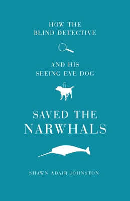 How The Blind Detective and His Seeing Eye Dog Saved the Narwhals - Shawn Adair Johnston