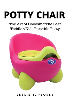 Potty Chair: The Art of Choosing The Best Toddler/Kids Portable Potty - Leslie T. Flores