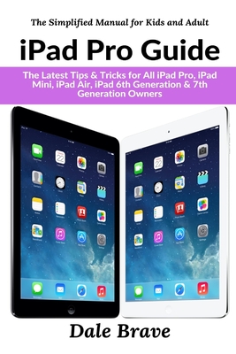 iPad Pro Guide: The Latest Tips & Tricks for All iPad Pro, iPad Mini, iPad Air, iPad 6th Generation & 7th Generation Owners - Dale Brave
