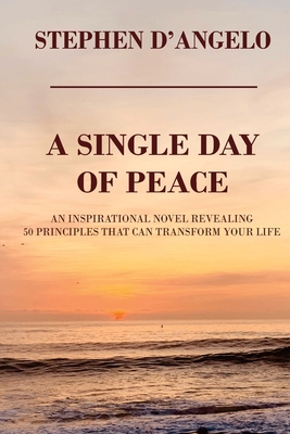 A Single Day of Peace: An Inspirational Novel Revealing 50 Principles That Can Transform Your Life - Stephen D'angelo