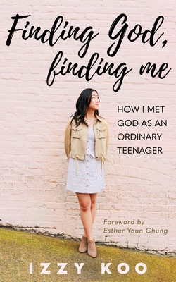 Finding God, Finding Me: How I met God as an ordinary teenager - Izzy Koo