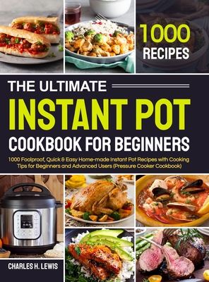 The Ultimate Instant Pot Cookbook for Beginners: 1000 Foolproof, Quick & Easy Home-made Instant Pot Recipes with Cooking Tips for Beginners and Advanc - Charles H. Lewis
