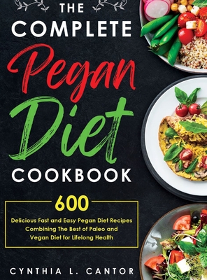 The Complete Pegan Diet Cookbook: 600 Delicious Fast and Easy Pegan Diet Recipes Combining the Best of Paleo and Vegan Diet for Lifelong Health - Cynthia L. Cantor