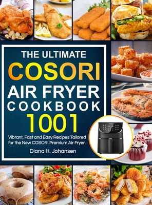 The Ultimate Cosori Air Fryer Cookbook: 1001 Vibrant, Fast and Easy Recipes Tailored For The New COSORI Premium Air Fryer - Diana H. Johansen