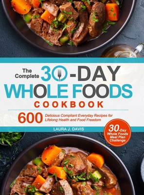 The Complete 30-Day Whole Foods Cookbook: 600 Delicious Compliant Everyday Recipes for Lifelong Health and Food Freedom - Laura J. Davis