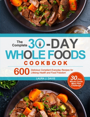 The Complete 30-Day Whole Foods Cookbook: 600 Delicious Compliant Everyday Recipes for Lifelong Health and Food Freedom - Laura J. Davis