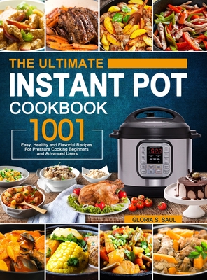 The Ultimate Instant Pot Cookbook: 1001 Easy, Healthy and Flavorful Recipes For Every Model of Instant Pot and For Beginners and Advanced Users - Gloria S. Saul
