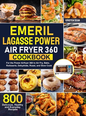 Emeril Lagasse Power Air Fryer 360 Cookbook: 800 Delicious, Healthy and Everyday Recipes For the Power Airfryer 360 to Air Fry, Bake, Rotisserie, Dehy - Kristen Dean