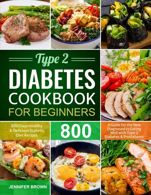 Type 2 Diabetes Cookbook for Beginners: 800 Days Healthy and Delicious Diabetic Diet Recipes A Guide for the New Diagnosed to Eating Well with Type 2 - Jennifer Brown