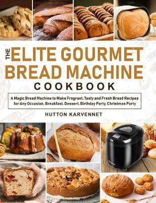 The Elite Gourmet Bread Machine Cookbook: A Magic Bread Machine to Make Fragrant, Tasty and Fresh Bread Recipes for Any Occasion, Breakfast, Dessert, - Hutton Karvennet
