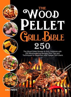 The Wood Pellet Grill Bible: The Wood Pellet Smoker & Grill Cookbook with 250 Mouthwatering Recipes Plus Tips and Techniques for Beginners and Trae - Bbq Prince