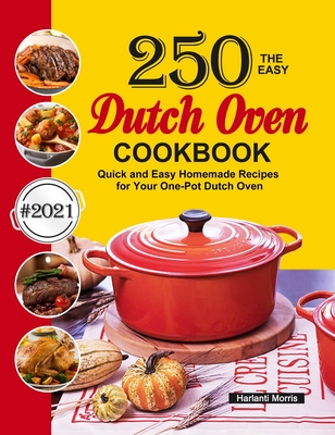 The Easy Dutch Oven Cookbook: 250 Quick and Easy Homemade Recipes for Your One-Pot Dutch Oven - Harlanti Morris