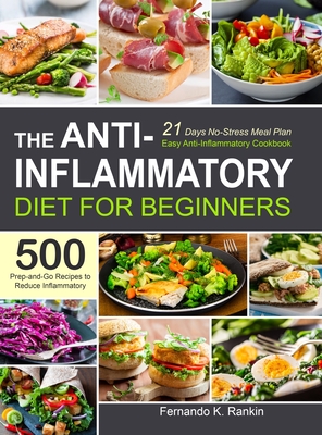 The Anti-Inflammatory Diet for Beginners: Easy Anti-Inflammatory Cookbook with A 21 Days No-Stress Meal Plan and 500 Prep-and-Go Recipes to Reduce Inf - Fernando K. Rankin