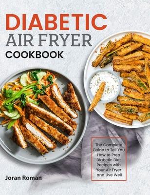Diabetic Air Fryer Cookbook: The Complete Guide to Tell You How to Prep Diabetic Diet Recipes with Your Air Fryer and Live Well - Joran Roman