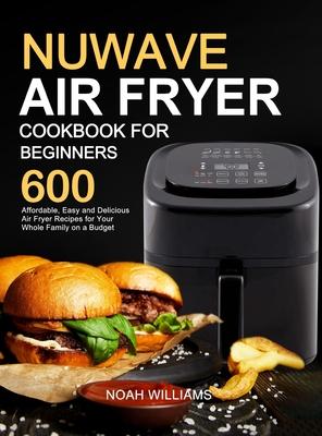 Nuwave Air Fryer Cookbook for Beginners: 600 Affordable, Easy and Delicious Air Fryer Recipes for Your Whole Family on a Budget - Noah Williams