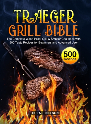 Traeger Grill Bible: The Complete Wood Pellet Grill & Smoker Cookbook with 500 Tasty Recipes for Beginners and Advanced User - Eula J. Nelson