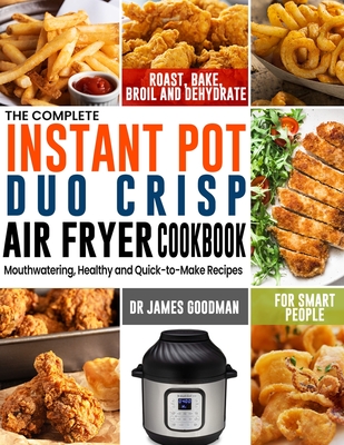 The Complete Instant Pot Duo Crisp Air Fryer Cookbook: Mouthwatering, Healthy and Quick-to-Make Recipes for Smart People to Roast, Bake, Broil and Deh - James Goodman