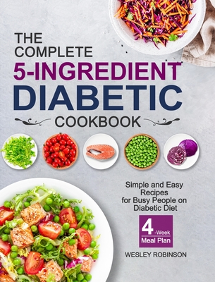 The Complete 5-Ingredient Diabetic Cookbook: Simple and Easy Recipes for Busy People on Diabetic Diet with 4-Week Meal Plan - Wesley Robinson