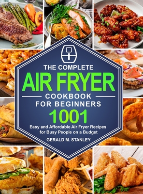 The Complete Air Fryer Cookbook for Beginners: 1001 Easy and Affordable Air Fryer Recipes for Busy People on a Budget - Gerald M. Stanley