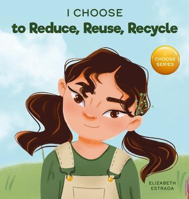 I Choose to Reduce, Reuse, and Recycle: A Colorful, Picture Book About Saving Our Earth - Elizabeth Estrada