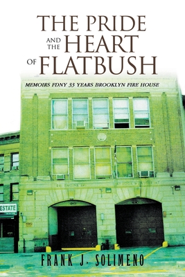 The Pride and the Heart of Flatbush: Memoirs Fdny 33 Years Brooklyn Fire House - Frank J. Solimeno