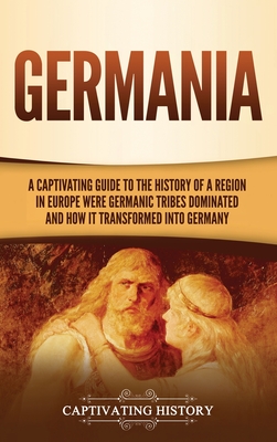 Germania: A Captivating Guide to the History of a Region in Europe Where Germanic Tribes Dominated and How It Transformed into G - Captivating History