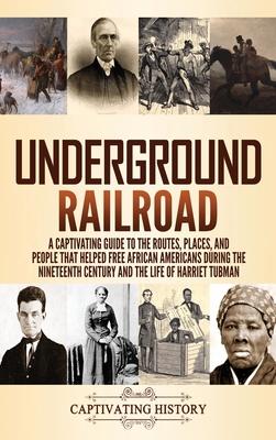 Underground Railroad: A Captivating Guide to the Routes, Places, and People that Helped Free African Americans During the Nineteenth Century - Captivating History