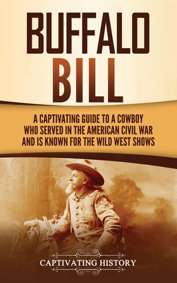 Buffalo Bill: A Captivating Guide to a Cowboy Who Served in the American Civil War and Is Known for the Wild West Shows - Captivating History