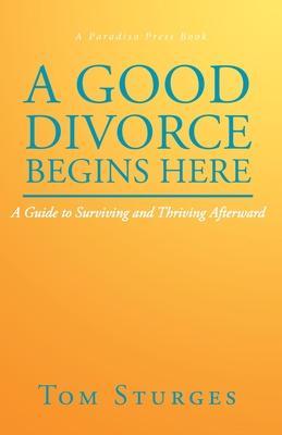 A Good Divorce Begins Here: A Guide to Surviving and Thriving Afterward - Tom Sturges