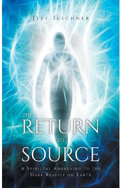 Poza produsului The Return to Source: A Spiritual Awakening to the Dark Reality on Earth - Jeff Ilschner