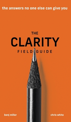The Clarity Field Guide: The Answers No One Else Can Give You - Benj Miller