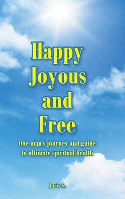 Happy, Joyous, and Free: One man's journey and guide to ultimate Spiritual health - Juris S