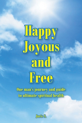 Happy, Joyous, and Free: One man's journey and guide to ultimate Spiritual health - Juris S