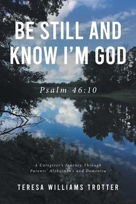 Be Still and Know I'm God: Psalm 46:10: A Caregiver's Journey Through Parents' Alzheimer's and Dementia - Teresa Williams Trotter