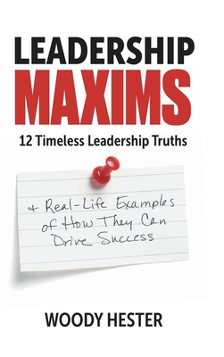 Leadership Maxims: 12 Timeless Leadership Truths and Real-Life Examples of How They Can Drive Success - Woody Hester