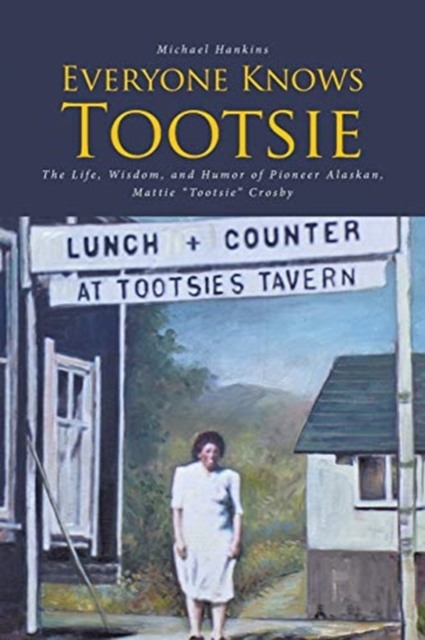 Everyone Knows Tootsie: The Life, Wisdom, and Humor of Pioneer Alaskan, Mattie "Tootsie" Crosby - Michael Hankins