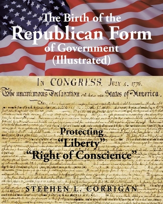 The Birth of the Republican Form of Government: Protecting Life, Liberty, and the Pursuit of Happiness (Illustrated) - Stephen L. Corrigan