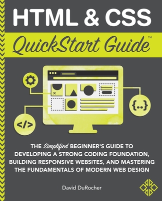 HTML and CSS QuickStart Guide: The Simplified Beginners Guide to Developing a Strong Coding Foundation, Building Responsive Websites, and Mastering t - David Durocher