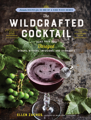 The Wildcrafted Cocktail: Make Your Own Foraged Syrups, Bitters, Infusions, and Garnishes; Includes Recipes for 45 One-Of-A-Kind Mixed Drinks - Ellen Zachos