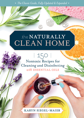 The Naturally Clean Home, 3rd Edition: 150 Nontoxic Recipes for Cleaning and Disinfecting with Essential Oils - Karyn Siegel-maier