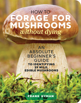 How to Forage for Mushrooms Without Dying: An Absolute Beginner's Guide to Identifying 29 Wild, Edible Mushrooms - Frank Hyman
