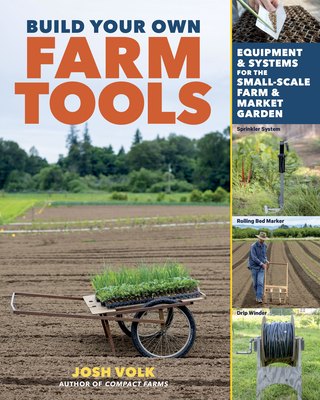 Build Your Own Farm Tools: Equipment & Systems for the Small-Scale Farm & Market Garden - Josh Volk