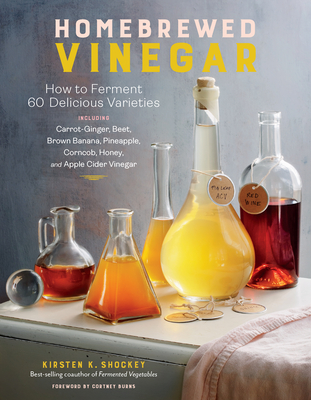 Homebrewed Vinegar: How to Ferment 60 Delicious Varieties, Including Carrot-Ginger, Beet, Brown Banana, Pineapple, Corncob, Honey, and App - Kirsten K. Shockey