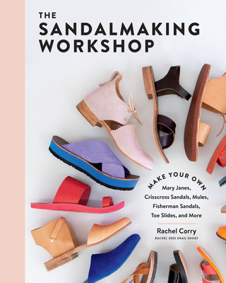 The Sandalmaking Workshop: Make Your Own Mary Janes, Crisscross Sandals, Mules, Fisherman Sandals, Toe Slides, and More - Rachel Corry