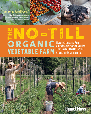 The No-Till Organic Vegetable Farm: How to Start and Run a Profitable Market Garden That Builds Health in Soil, Crops, and Communities - Daniel Mays