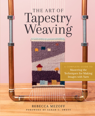 The Art of Tapestry Weaving: A Complete Guide to Mastering the Techniques for Making Images with Yarn - Rebecca Mezoff