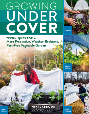 Growing Under Cover: Techniques for a More Productive, Weather-Resistant, Pest-Free Vegetable Garden - Niki Jabbour