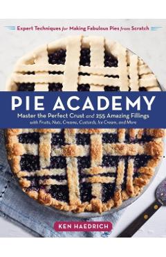 Pie Academy: Master the Perfect Crust and 255 Amazing Fillings, with Fruits, Nuts, Creams, Custards, Ice Cream, and More; Expert Te - Ken Haedrich